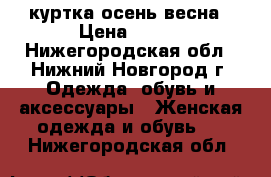 куртка осень весна › Цена ­ 750 - Нижегородская обл., Нижний Новгород г. Одежда, обувь и аксессуары » Женская одежда и обувь   . Нижегородская обл.